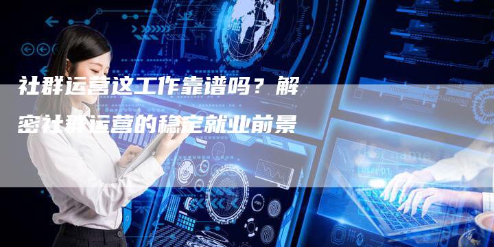 社群运营这工作靠谱吗?解密社群运营的稳定就业前景-夫唯域名网