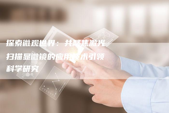 探索微观世界：共聚焦激光扫描显微镜的应用技术引领科学研究