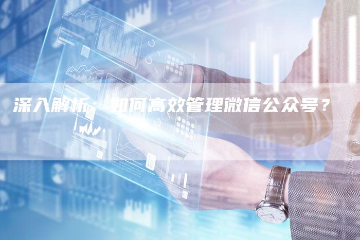 深入解析：如何高效管理微信公众号？-夫唯域名网