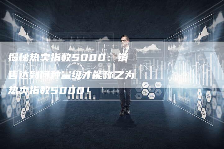 揭秘热卖指数5000：销售达到何种量级才能称之为热卖指数5000！-夫唯域名网