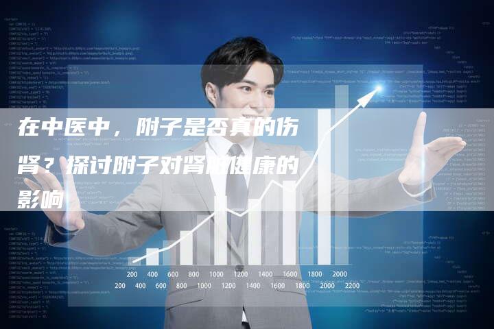 在中医中，附子是否真的伤肾？探讨附子对肾脏健康的影响-夫唯域名网