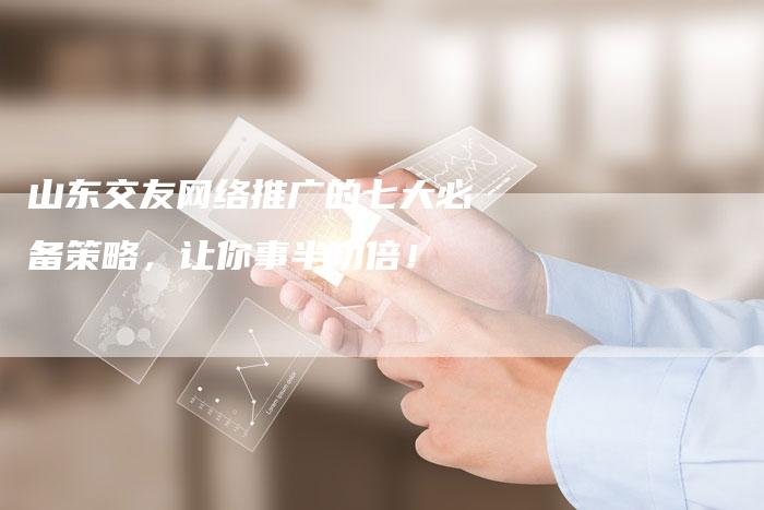 山东交友网络推广的七大必备策略，让你事半功倍！-夫唯域名网