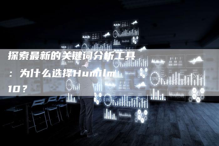 探索最新的关键词分析工具：为什么选择Humilm10？