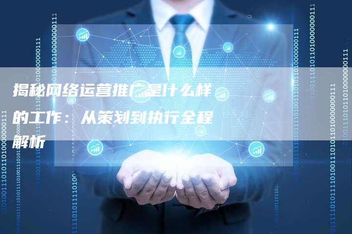 揭秘网络运营推广是什么样的工作：从策划到执行全程解析