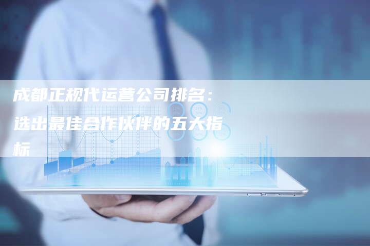 成都正规代运营公司排名：选出最佳合作伙伴的五大指标-夫唯域名网
