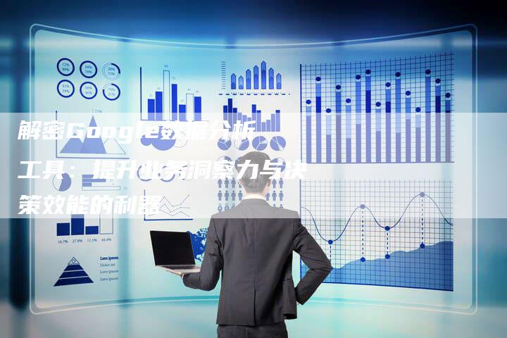 解密Google数据分析工具：提升业务洞察力与决策效能的利器