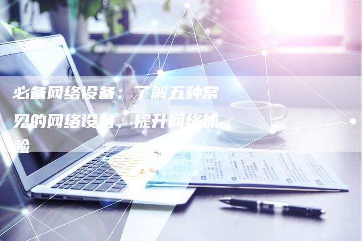 必备网络设备：了解五种常见的网络设备，提升网络体验
