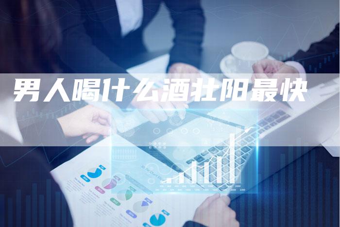 男人喝什么酒壮阳最快-夫唯域名网