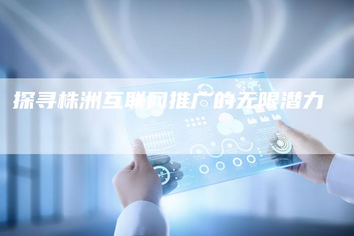 探寻株洲互联网推广的无限潜力-夫唯域名网