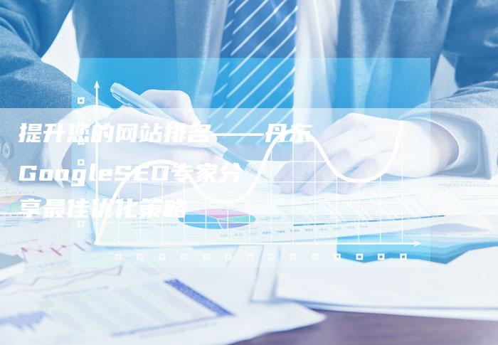 提升您的网站排名——丹东GoogleSEO专家分享最佳优化策略