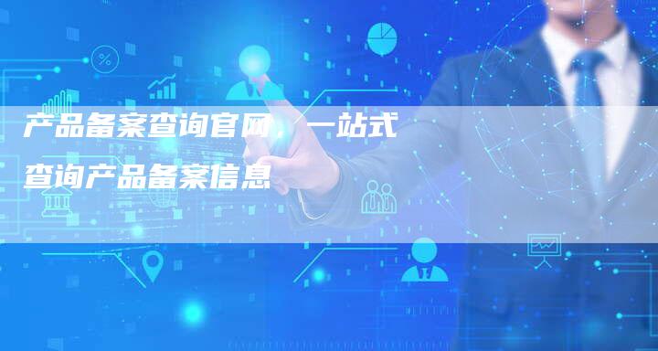 产品备案查询官网，一站式查询产品备案信息