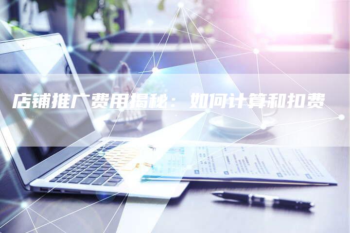 店铺推广费用揭秘:如何计算和扣费-夫唯域名网
