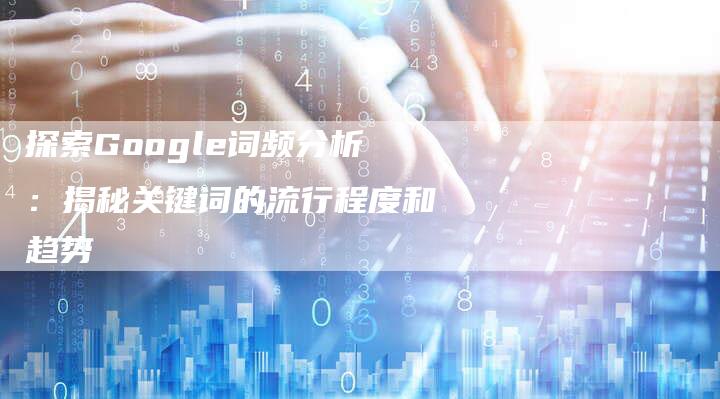 探索Google词频分析：揭秘关键词的流行程度和趋势-夫唯域名网