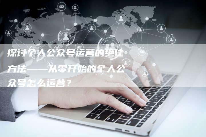 探讨个人公众号运营的绝佳方法——从零开始的个人公众号怎么运营？-夫唯域名网