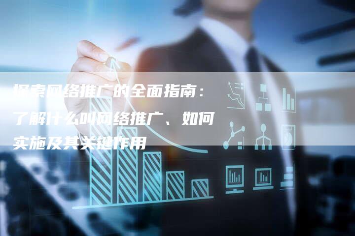 探索网络推广的全面指南：了解什么叫网络推广、如何实施及其关键作用