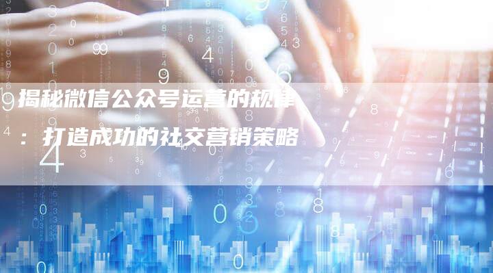 揭秘微信公众号运营的规律：打造成功的社交营销策略-夫唯域名网