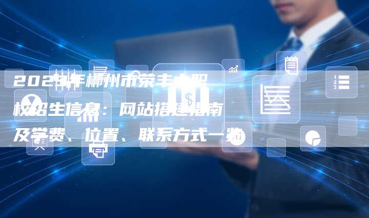 2023年郴州市荣丰中职校招生信息：网站搭建指南及学费、位置、联系方式一览