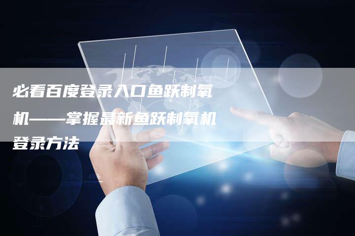 必看百度登录入口鱼跃制氧机——掌握最新鱼跃制氧机登录方法-夫唯域名网