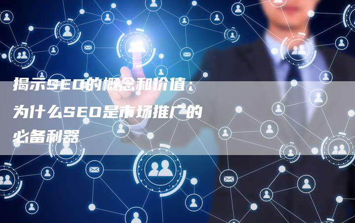 揭示SEO的概念和价值：为什么SEO是市场推广的必备利器