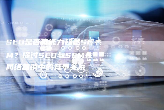 SEO是否有能力超越SEM？探讨SEO与SEM在网络营销中的竞争关系-夫唯域名网