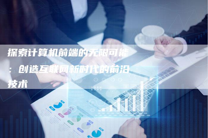 探索计算机前端的无限可能：创造互联网新时代的前沿技术-夫唯域名网