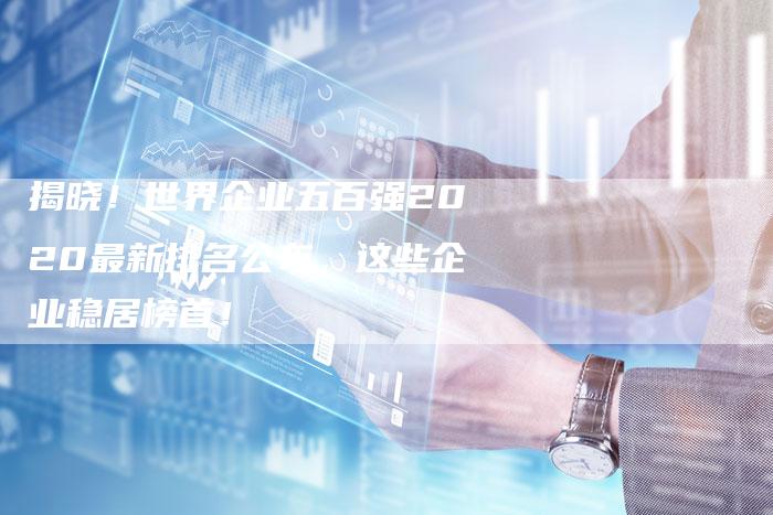 揭晓！世界企业五百强2020最新排名公布，这些企业稳居榜首！-夫唯域名网