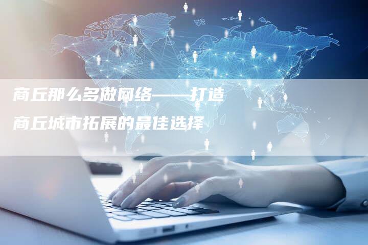 商丘那么多做网络——打造商丘城市拓展的最佳选择