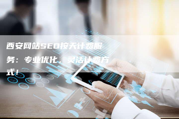 西安网站SEO按天计费服务：专业优化，灵活计费方式！