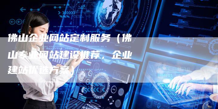 佛山企业网站定制服务（佛山专业网站建设推荐，企业建站优选方案）
