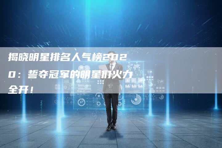 揭晓明星排名人气榜2020：誓夺冠军的明星们火力全开！-夫唯域名网