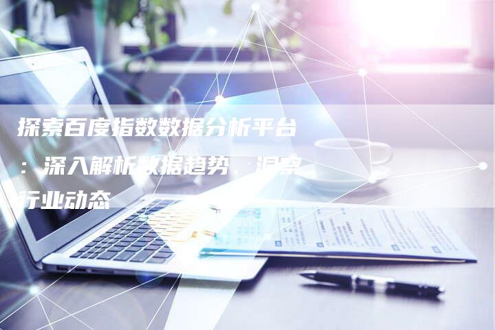 探索百度指数数据分析平台：深入解析数据趋势、洞察行业动态