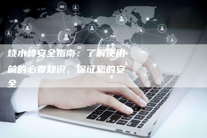 烧水棒安全指南：了解使用前的必要知识，保证您的安全