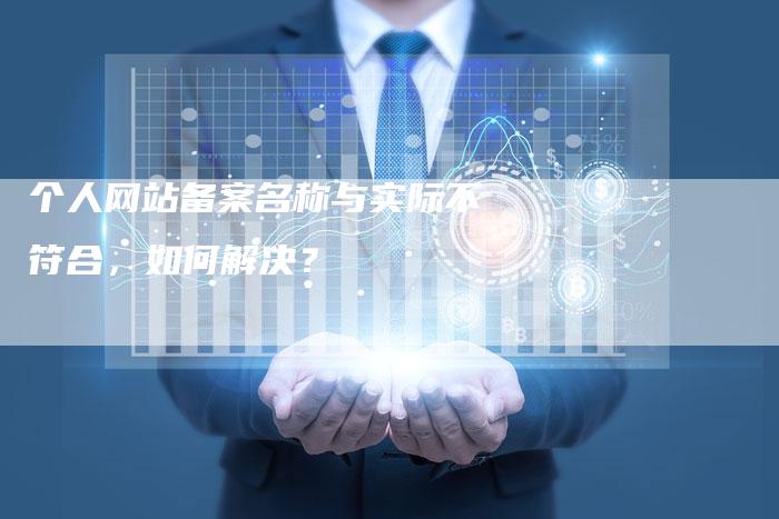 个人网站备案名称与实际不符合，如何解决？