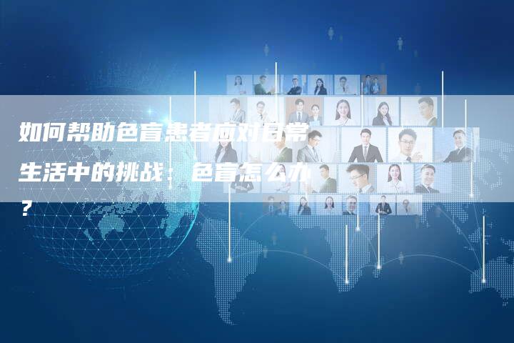 如何帮助色盲患者应对日常生活中的挑战：色盲怎么办？