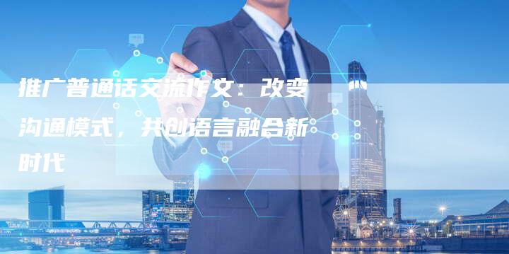 推广普通话交流作文：改变沟通模式，共创语言融合新时代-夫唯域名网