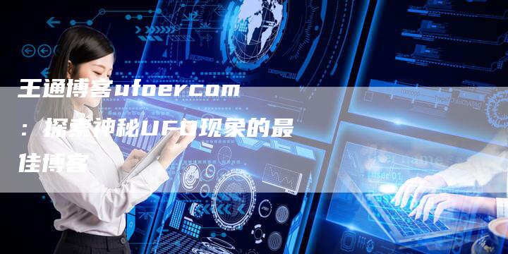 王通博客ufoercom：探索神秘UFO现象的最佳博客-夫唯域名网