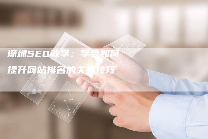 深圳SEO教学：学会如何提升网站排名的关键技巧