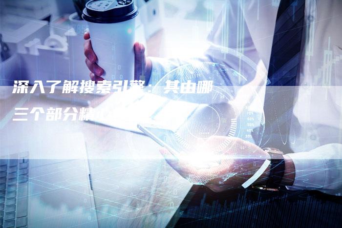 深入了解搜索引擎：其由哪三个部分精心构成？