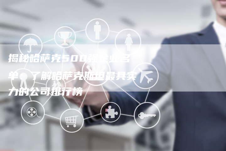 揭秘哈萨克500强企业名单:了解哈萨克斯坦最具实力的公司排行榜-夫唯域名网