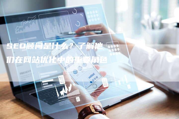 SEO顾问是什么？了解他们在网站优化中的重要角色