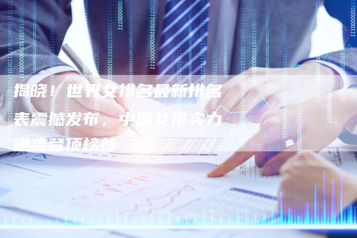 揭晓！世界女排名最新排名表震撼发布，中国女排实力逆袭登顶榜首