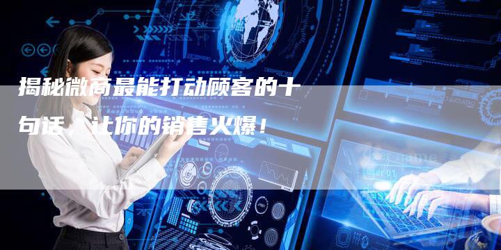 揭秘微商最能打动顾客的十句话，让你的销售火爆！-夫唯域名网