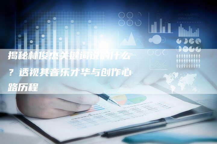揭秘林俊杰关键词说的什么？透视其音乐才华与创作心路历程-夫唯域名网