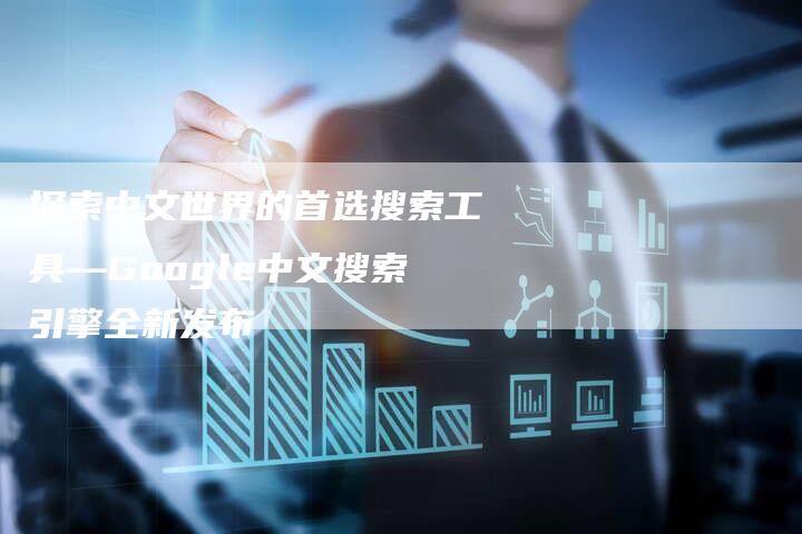 探索中文世界的首选搜索工具—Google中文搜索引擎全新发布