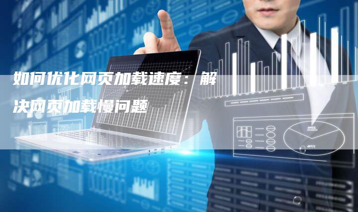 如何优化网页加载速度：解决网页加载慢问题-夫唯域名网