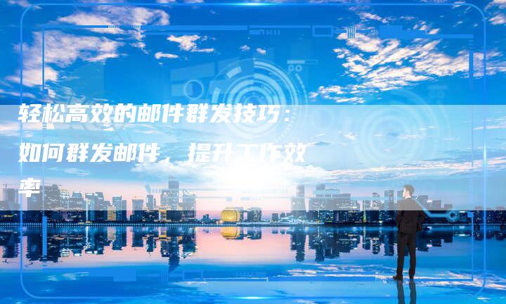 轻松高效的邮件群发技巧：如何群发邮件，提升工作效率-夫唯域名网
