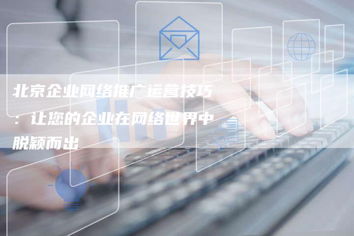 北京企业网络推广运营技巧：让您的企业在网络世界中脱颖而出-夫唯域名网