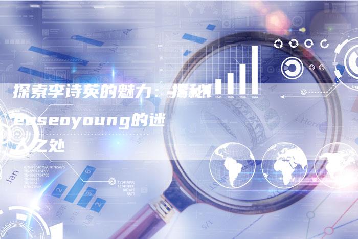 探索李诗英的魅力：揭秘leeseoyoung的迷人之处