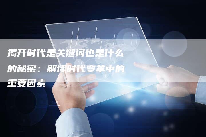 揭开时代是关键词也是什么的秘密：解读时代变革中的重要因素