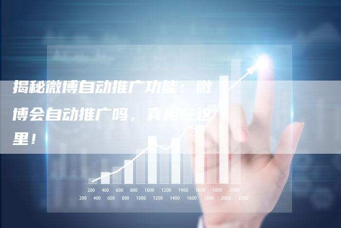 揭秘微博自动推广功能：微博会自动推广吗，真相在这里！-夫唯域名网